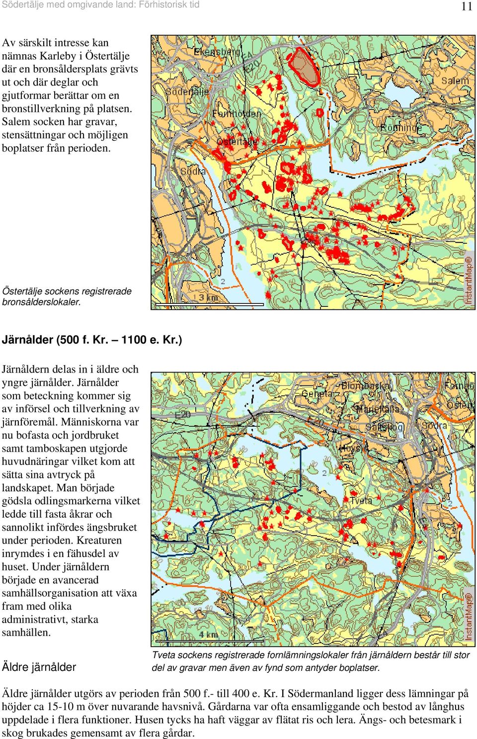 00 e. Kr.) Järnåldern delas in i äldre och yngre järnålder. Järnålder som beteckning kommer sig av införsel och tillverkning av järnföremål.