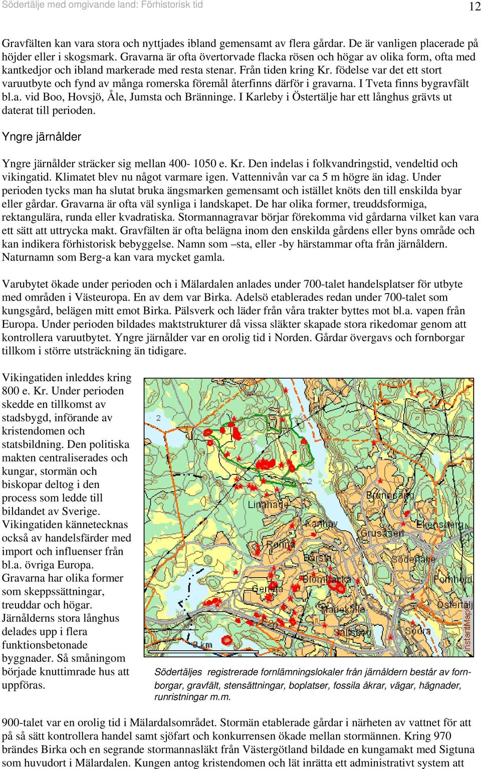 födelse var det ett stort varuutbyte och fynd av många romerska föremål återfinns därför i gravarna. I Tveta finns bygravfält bl.a. vid Boo, Hovsjö, Åle, Jumsta och Bränninge.