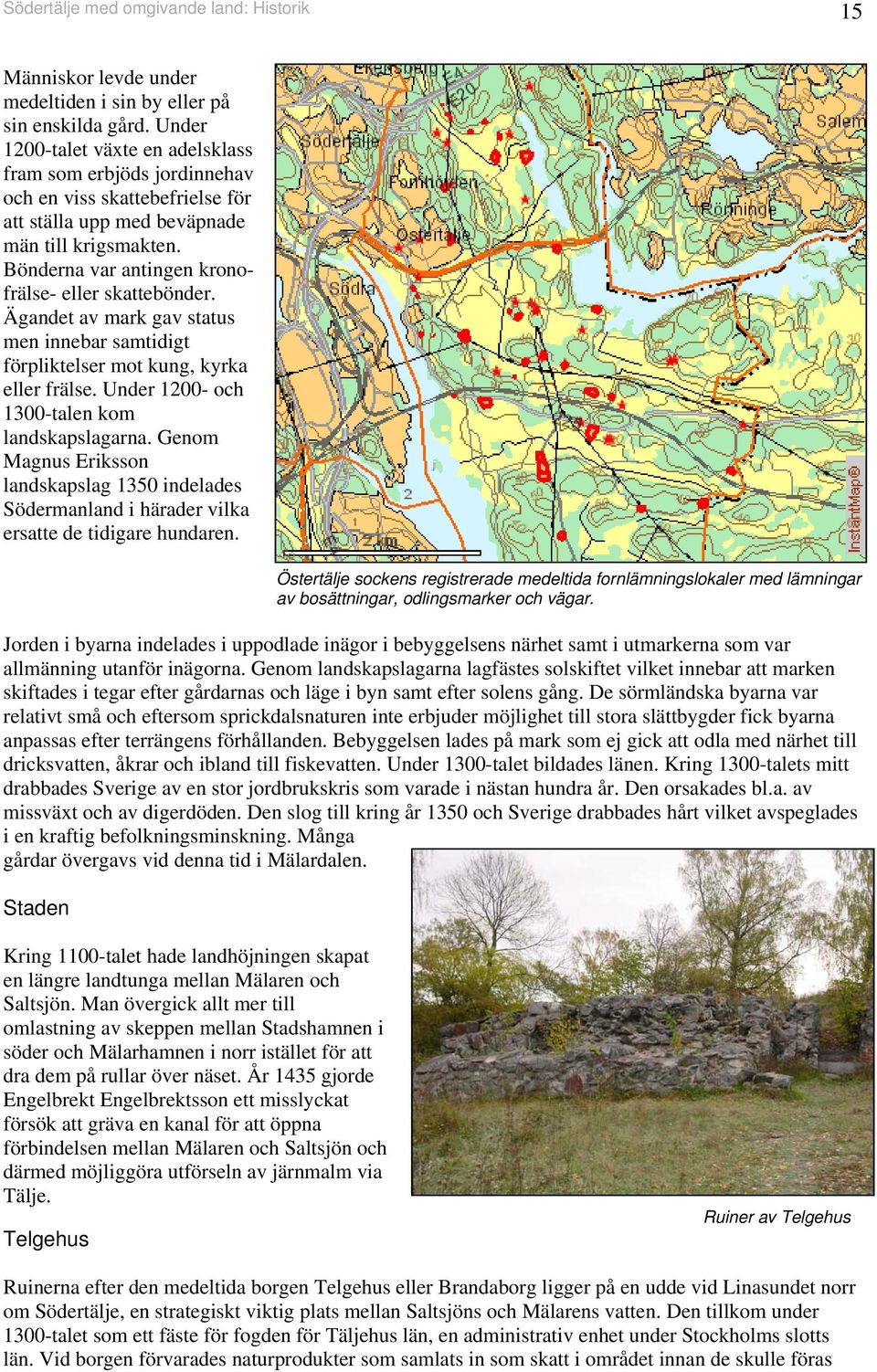 Bönderna var antingen kronofrälse- eller skattebönder. Ägandet av mark gav status men innebar samtidigt förpliktelser mot kung, kyrka eller frälse. Under 00- och 300-talen kom landskapslagarna.
