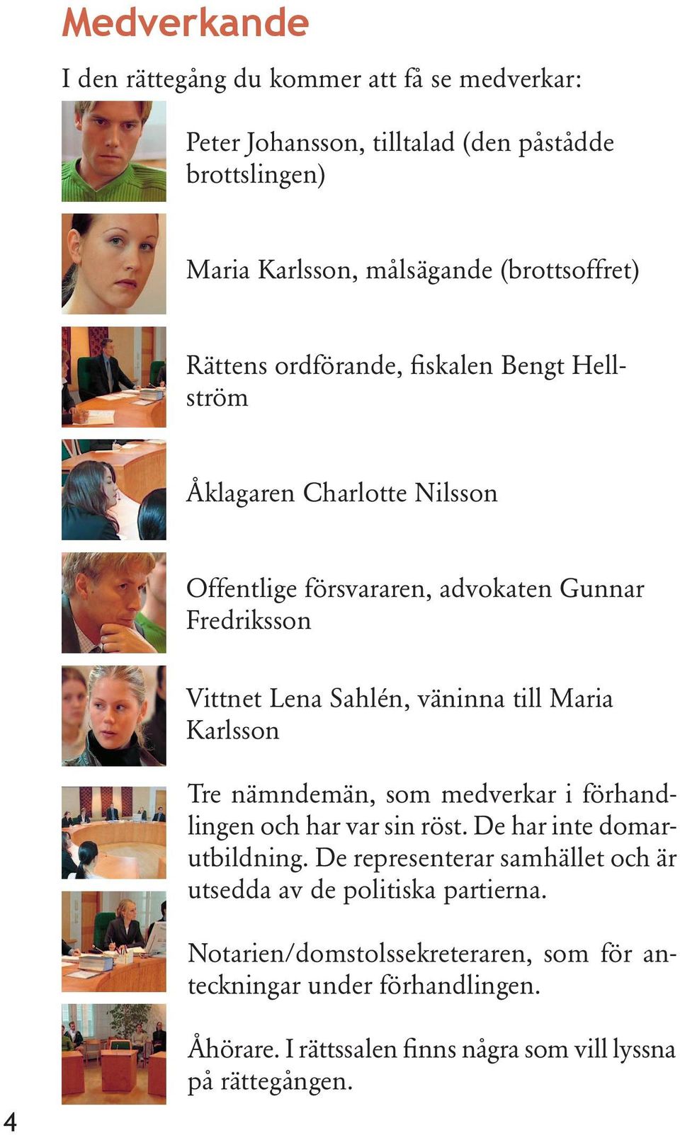 till Maria Karlsson Tre nämndemän, som medverkar i förhandlingen och har var sin röst. De har inte domarutbildning.