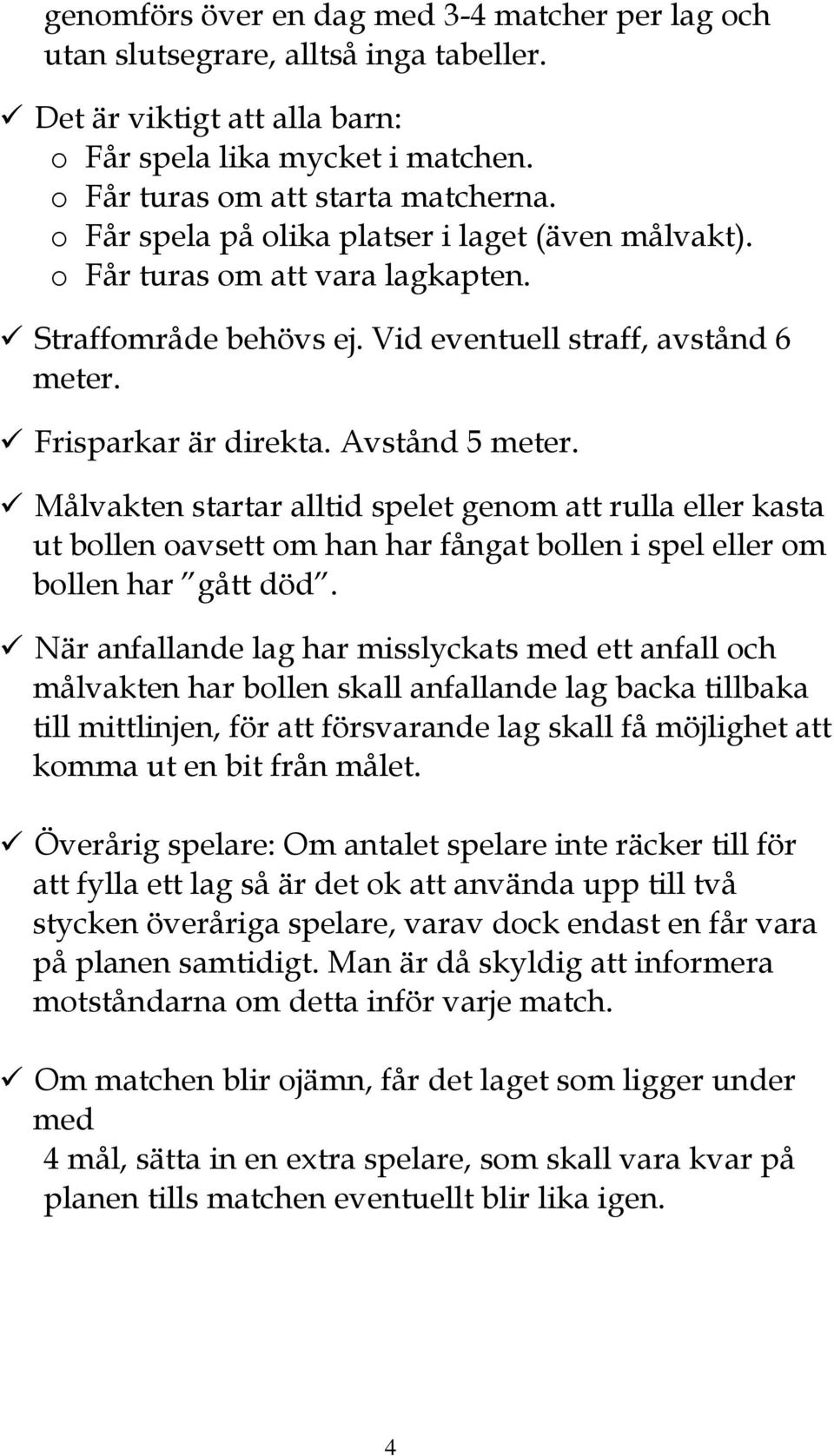 Målvakten startar alltid spelet genom att rulla eller kasta ut bollen oavsett om han har fångat bollen i spel eller om bollen har gått död.