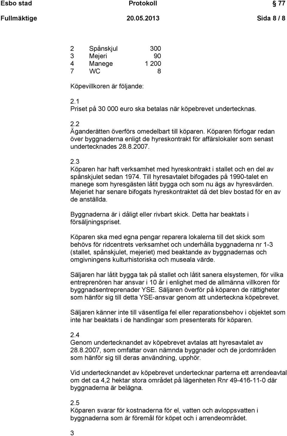 .8.2007. 2.3 Köparen har haft verksamhet med hyreskontrakt i stallet och en del av spånskjulet sedan 1974.