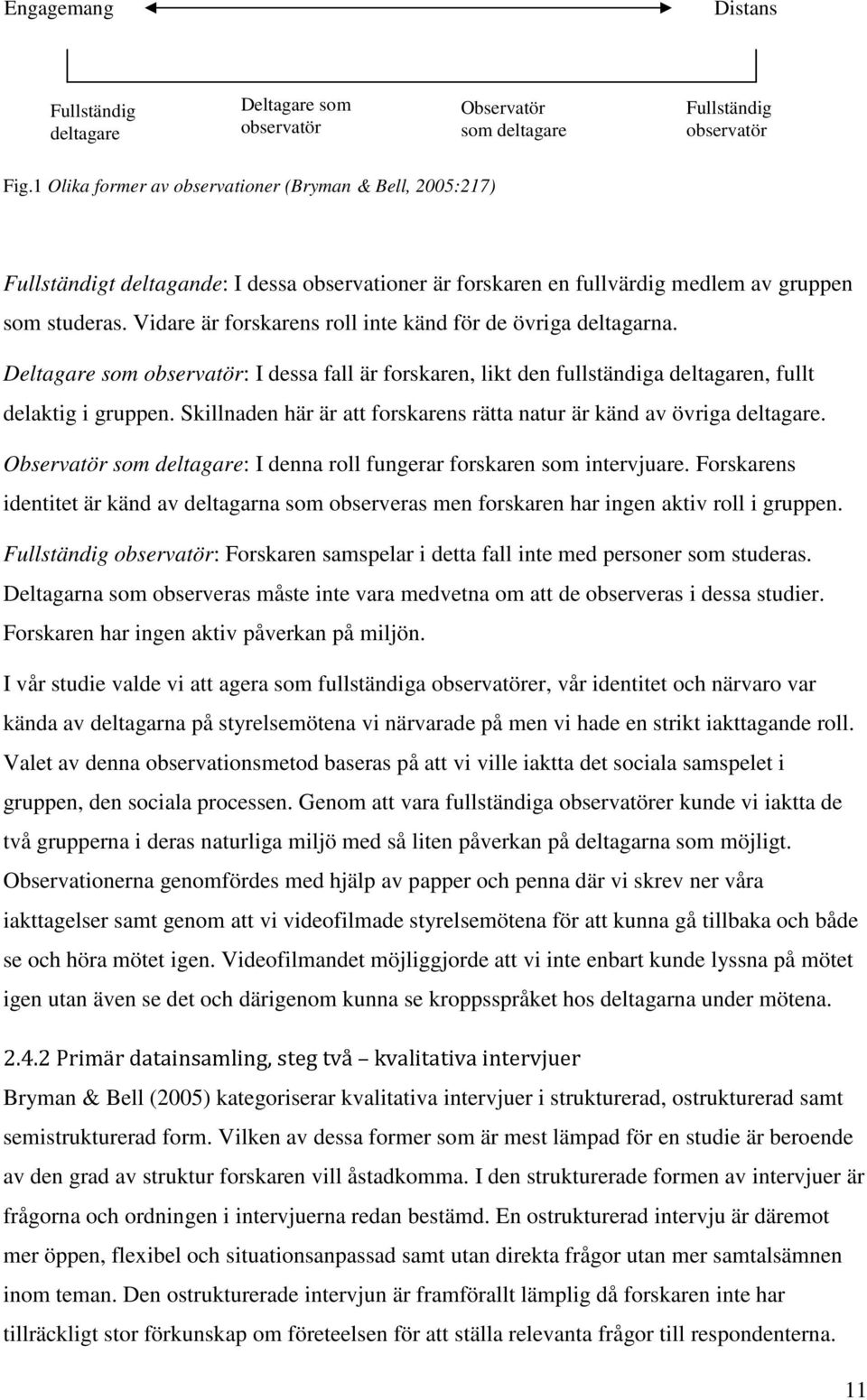 Vidare är forskarens roll inte känd för de övriga deltagarna. Deltagare som observatör: I dessa fall är forskaren, likt den fullständiga deltagaren, fullt delaktig i gruppen.