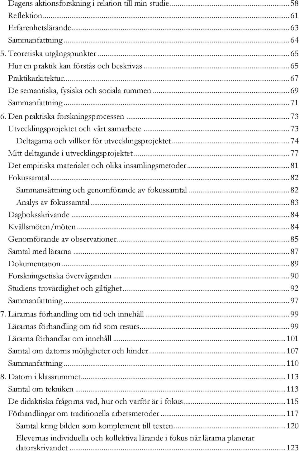 .. 73 Deltagarna och villkor för utvecklingsprojektet... 74 Mitt deltagande i utvecklingsprojektet... 77 Det empiriska materialet och olika insamlingsmetoder... 81 Fokussamtal.