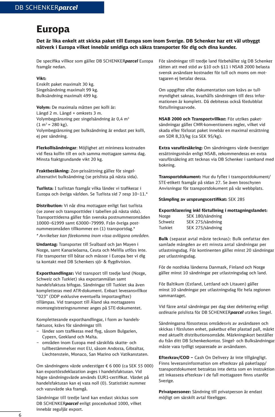 Vikt: Enskilt paket maximalt 0 kg. Singelsändning maximalt 99 kg. Bulksändning maximalt 99 kg. Volym: De maximala måtten per kolli är: Längd m. Längd + omkrets m.