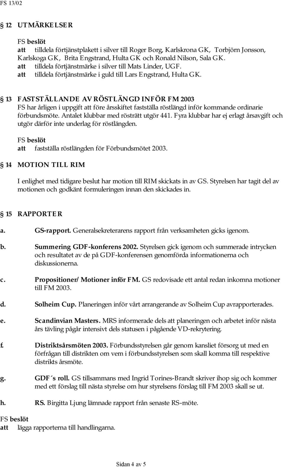 13 FASTSTÄLLANDE AV RÖSTLÄNGD INFÖR FM 2003 FS har årligen i uppgift att före årsskiftet fastställa röstlängd inför kommande ordinarie förbundsmöte. Antalet klubbar med rösträtt utgör 441.