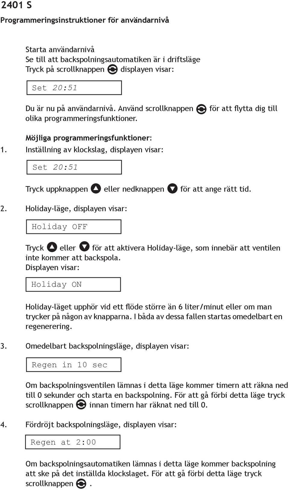 Inställning av klockslag, displayen visar: Set 20:51 Tryck uppknappen eller nedknappen för att ange rätt tid. 2. Holiday-läge, displayen visar: Holiday OFF Tryck eller för att aktivera Holiday-läge, som innebär att ventilen inte kommer att backspola.