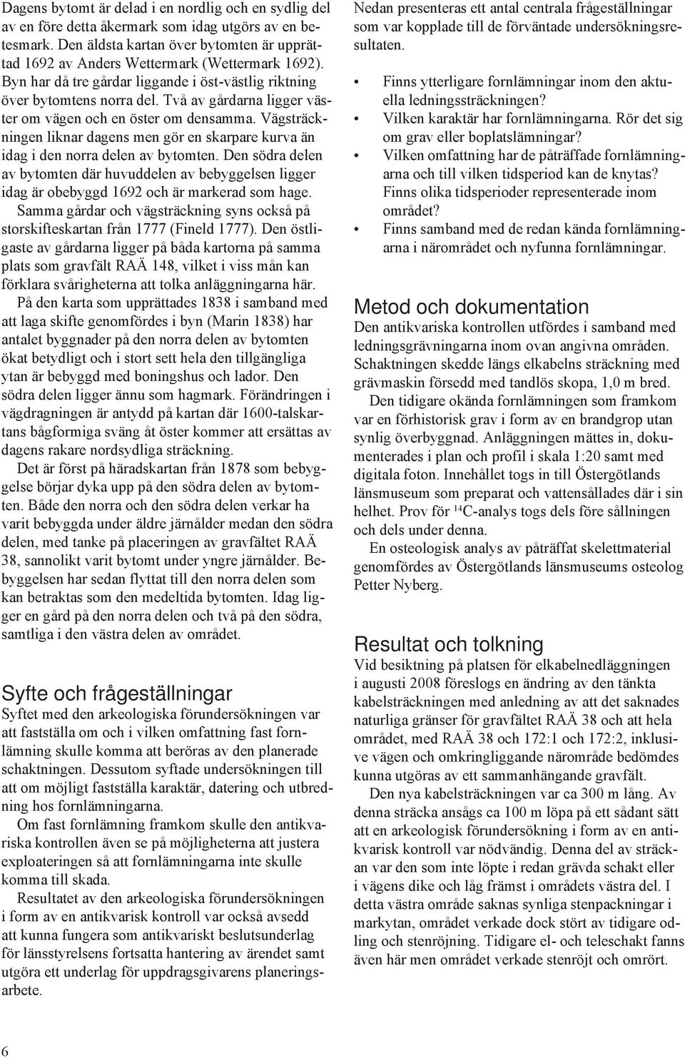Två av gårdarna ligger väster om vägen och en öster om densamma. Vägsträckningen liknar dagens men gör en skarpare kurva än idag i den norra delen av bytomten.