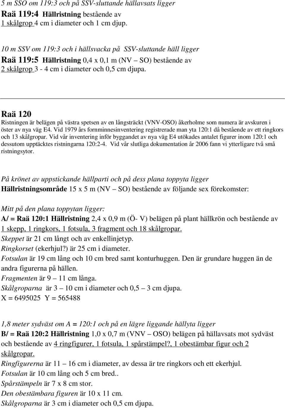 Raä 120 Ristningen är belägen på västra spetsen av en långsträckt (VNV-OSO) åkerholme som numera är avskuren i öster av nya väg E4.