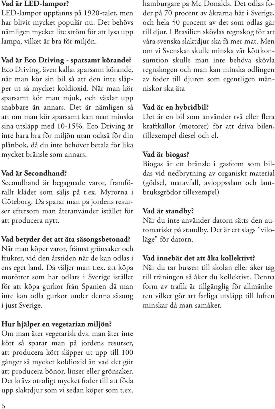 När man kör sparsamt kör man mjuk, och växlar upp snabbare än annars. Det är nämligen så att om man kör sparsamt kan man minska sina utsläpp med 10-15%.