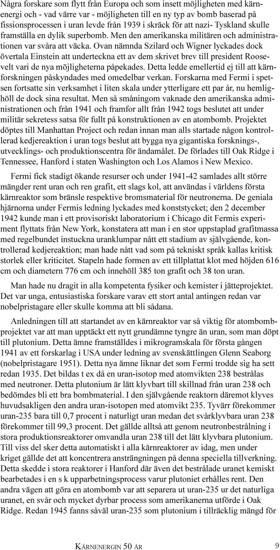 Ovan nämnda Szilard och Wigner lyckades dock övertala Einstein att underteckna ett av dem skrivet brev till president Roosevelt vari de nya möjligheterna påpekades.
