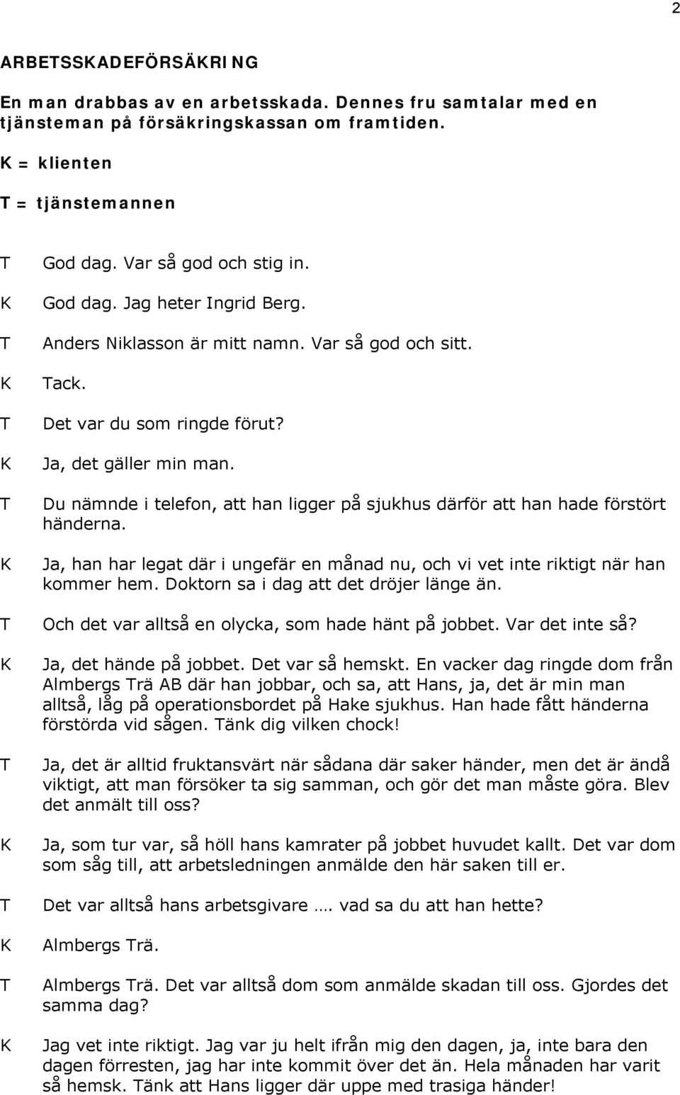 Ja, han har legat där i ungefär en månad nu, och vi vet inte riktigt när han kommer hem. Doktorn sa i dag att det dröjer länge än. Och det var alltså en olycka, som hade hänt på jobbet.