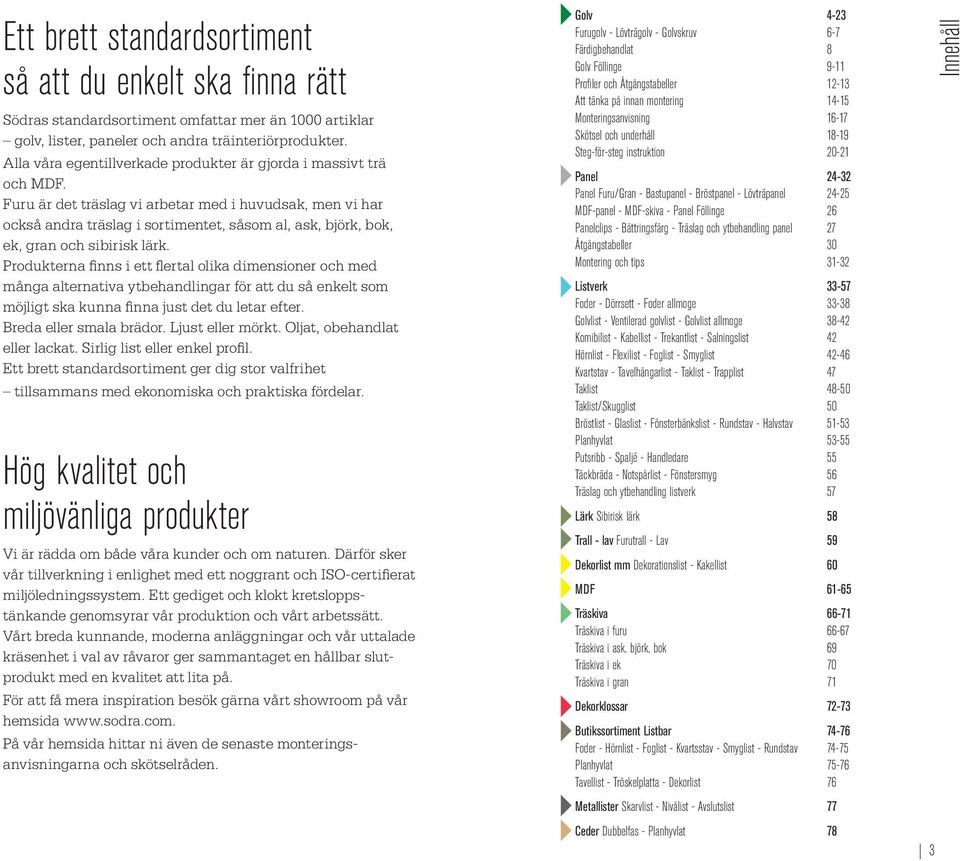 Furu är det träslag vi arbetar med i huvudsak, men vi har också andra träslag i sortimentet, såsom al, ask, björk, bok, ek, gran och sibirisk lärk.