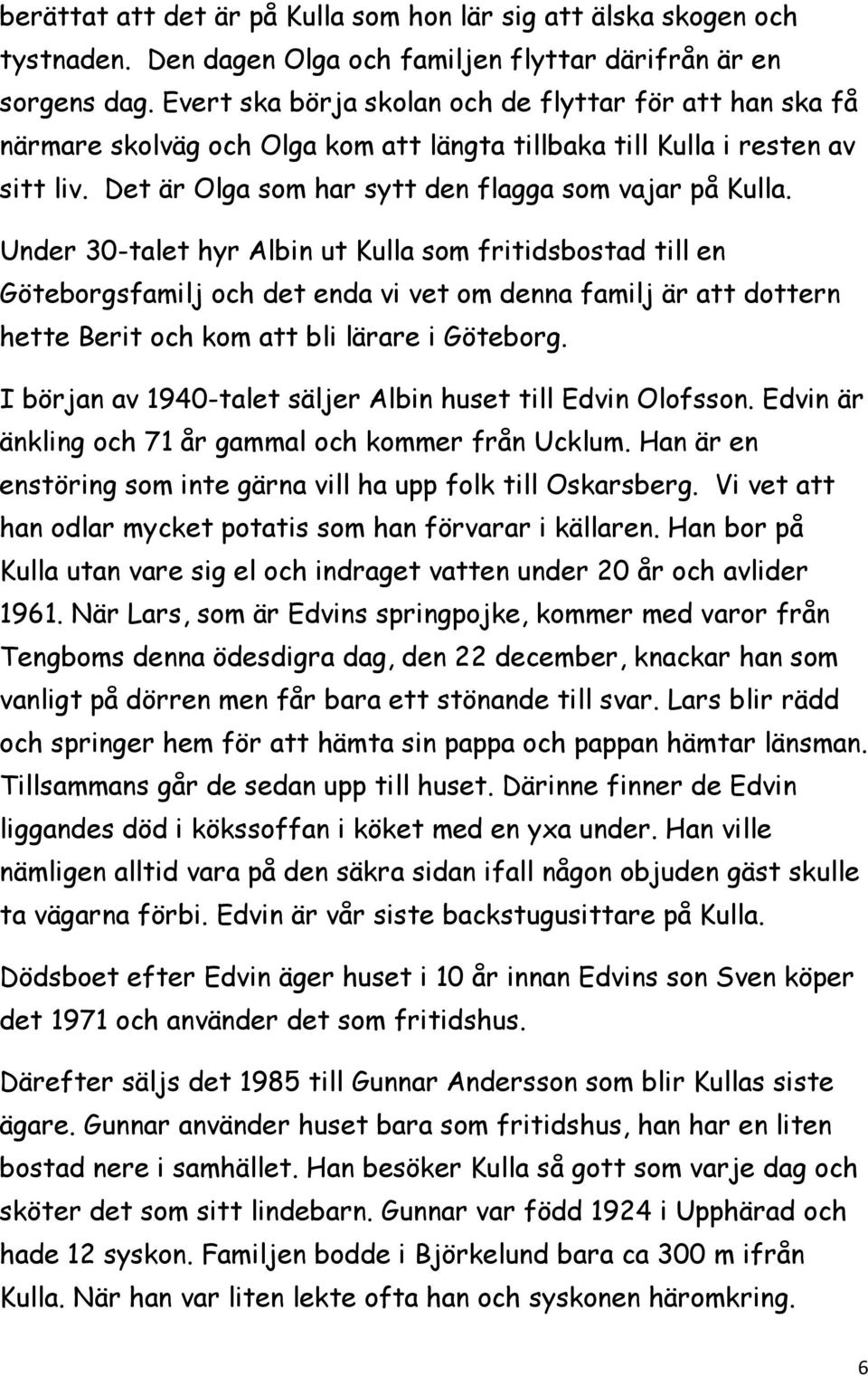 Under 30-talet hyr Albin ut Kulla som fritidsbostad till en Göteborgsfamilj och det enda vi vet om denna familj är att dottern hette Berit och kom att bli lärare i Göteborg.