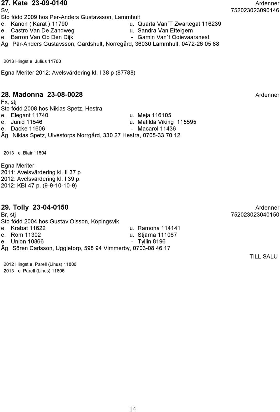 Julius 11760 Egna Meriter 2012: Avelsvärdering kl. I 38 p (87788) 28. Madonna 23-08-0028 Ardenner Fx, stj Sto född 2008 hos Niklas Spetz, Hestra e. Elegant 11740 u. Meja 116105 e. Junid 11546 u.
