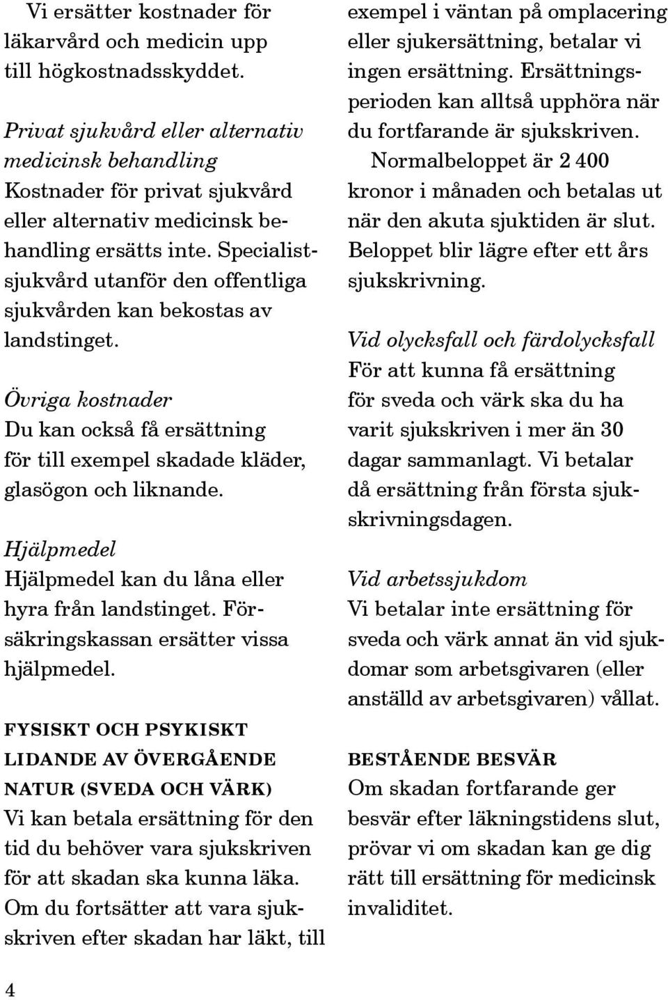 Specialistsjukvård utanför den offentliga sjukvården kan bekostas av landstinget. Övriga kostnader Du kan också få ersättning för till exempel skadade kläder, glasögon och liknande.