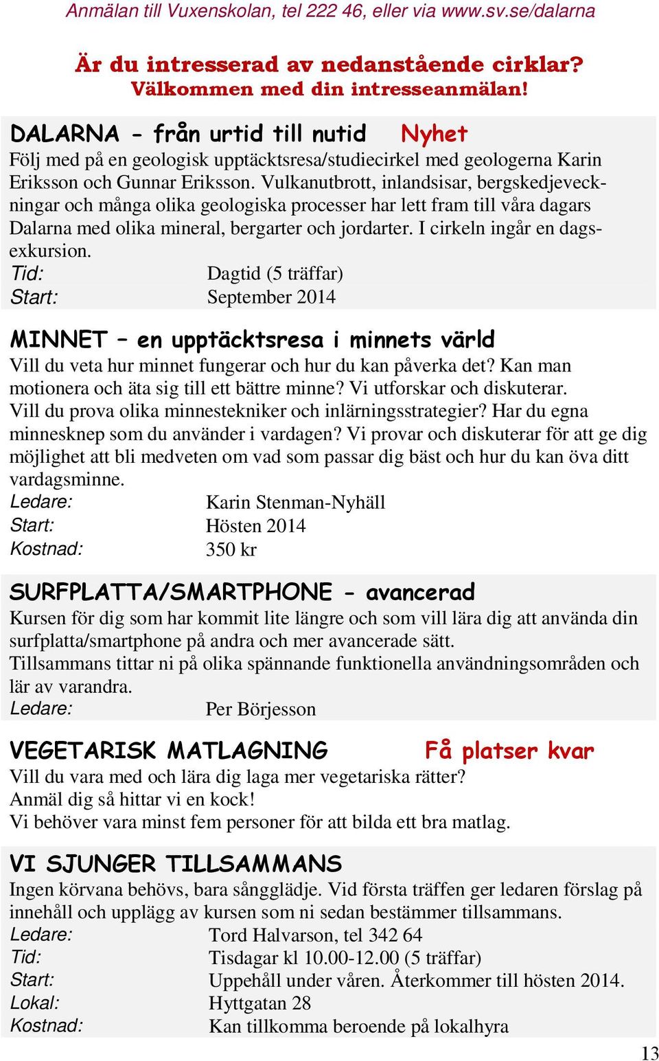 I cirkeln ingår en dagsexkursion. Tid: Dagtid (5 träffar) Start: September 2014 Vill du veta hur minnet fungerar och hur du kan påverka det? Kan man motionera och äta sig till ett bättre minne?