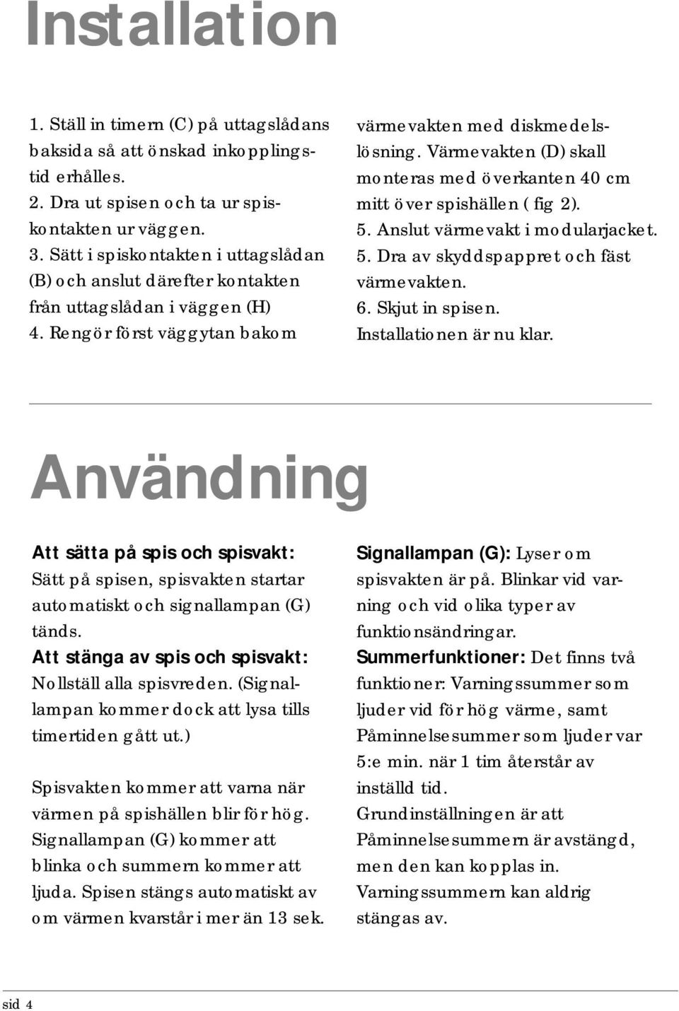 Värmevakten (D) skall monteras med överkanten 40 cm mitt över spishällen ( fig 2). 5. Anslut värmevakt i modularjacket. 5. Dra av skyddspappret och fäst värmevakten. 6. Skjut in spisen.