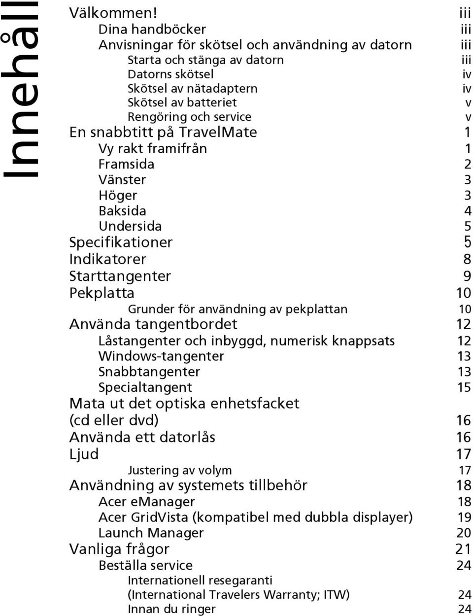 v En snabbtitt på TravelMate 1 Vy rakt framifrån 1 Framsida 2 Vänster 3 Höger 3 Baksida 4 Undersida 5 Specifikationer 5 Indikatorer 8 Starttangenter 9 Pekplatta 10 Grunder för användning av