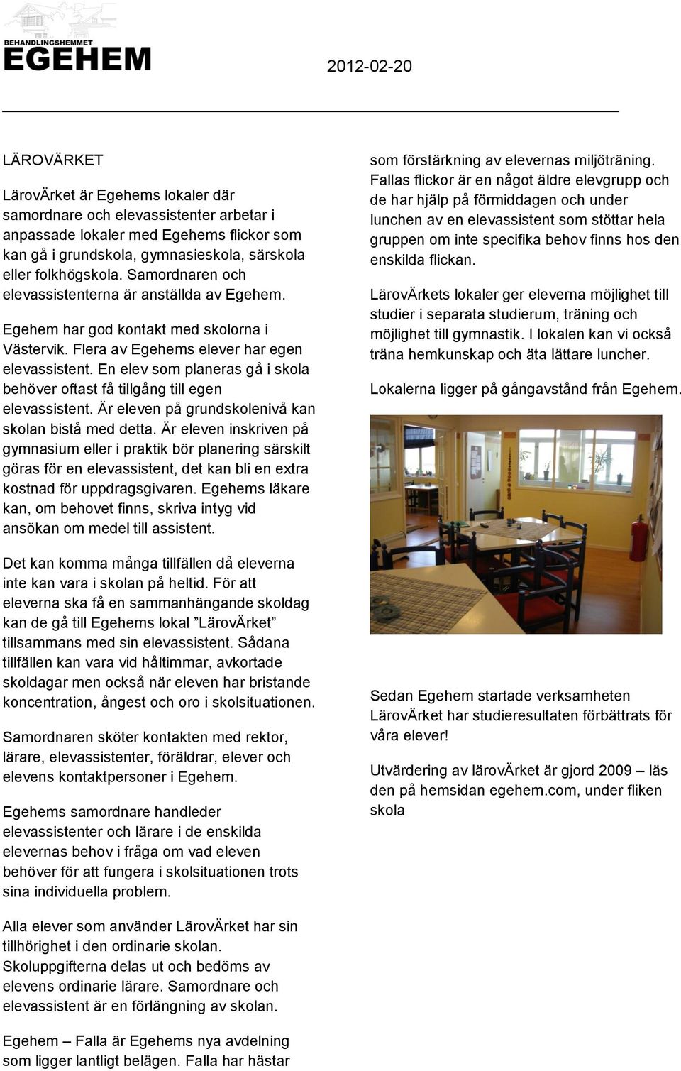 En elev som planeras gå i skola behöver oftast få tillgång till egen elevassistent. Är eleven på grundskolenivå kan skolan bistå med detta.