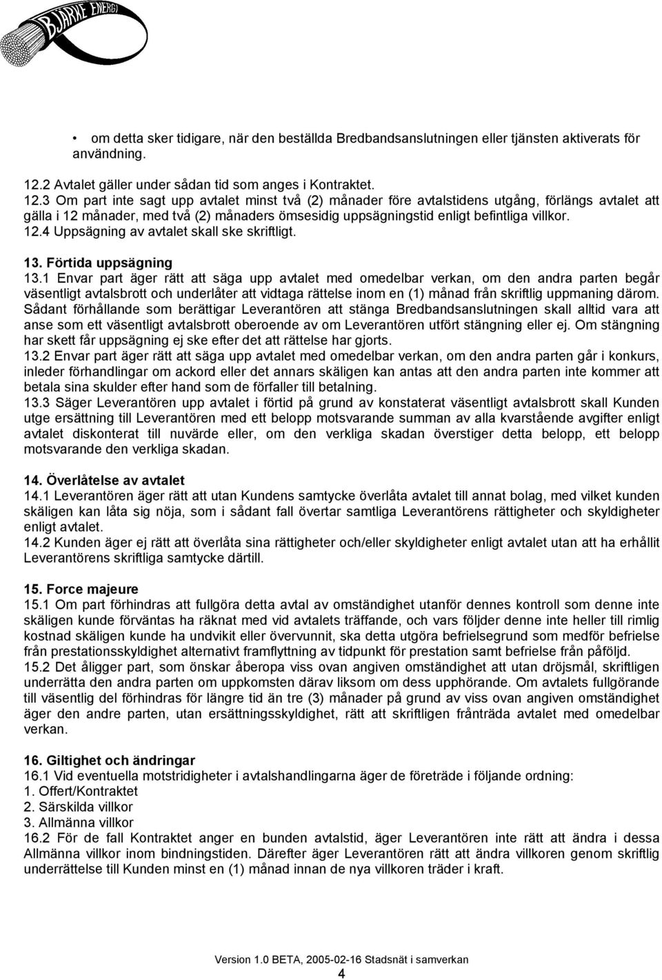 3 Om part inte sagt upp avtalet minst två (2) månader före avtalstidens utgång, förlängs avtalet att gälla i 12 månader, med två (2) månaders ömsesidig uppsägningstid enligt befintliga villkor. 12.4 Uppsägning av avtalet skall ske skriftligt.