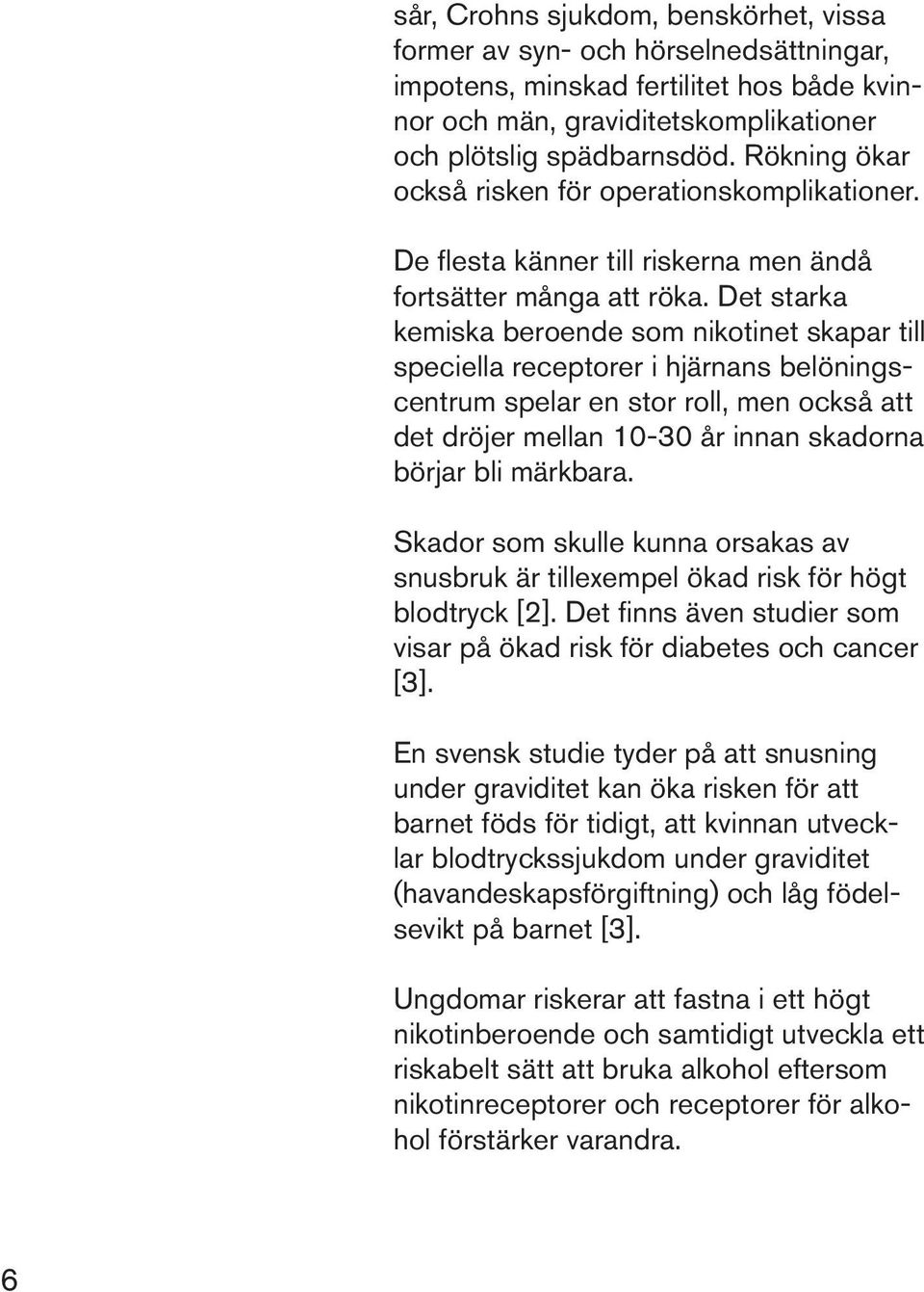 Det starka kemiska beroende som nikotinet skapar till speciella receptorer i hjärnans belöningscentrum spelar en stor roll, men också att det dröjer mellan 10-30 år innan skadorna börjar bli märkbara.