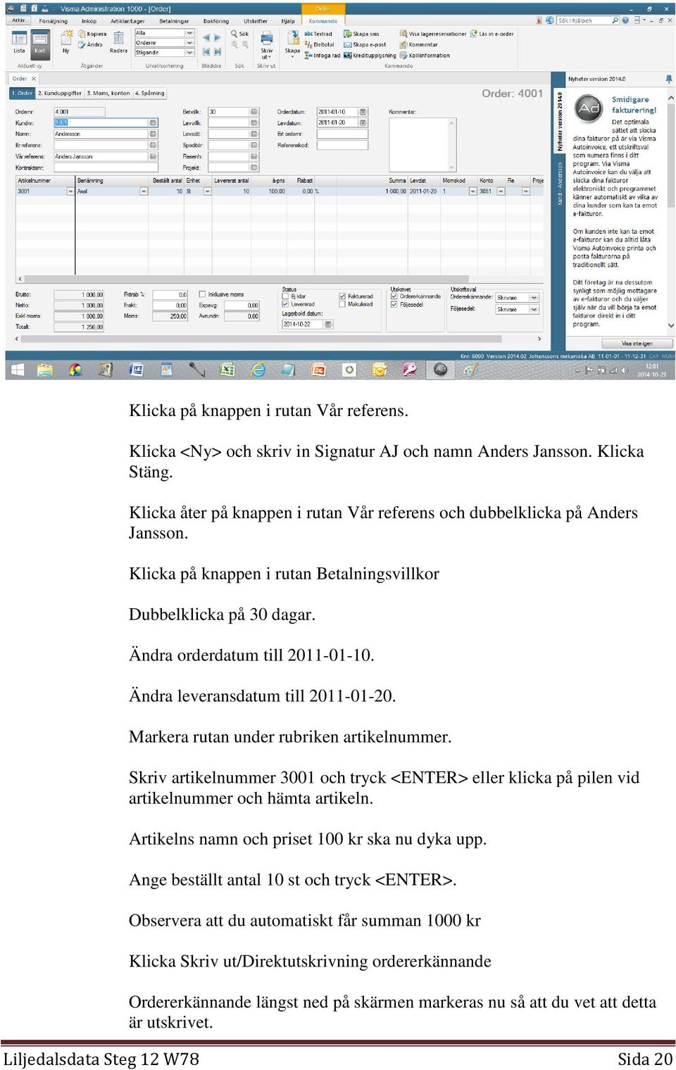 Skriv artikelnummer 3001 och tryck <ENTER> eller klicka på pilen vid artikelnummer och hämta artikeln. Artikelns namn och priset 100 kr ska nu dyka upp. Ange beställt antal 10 st och tryck <ENTER>.