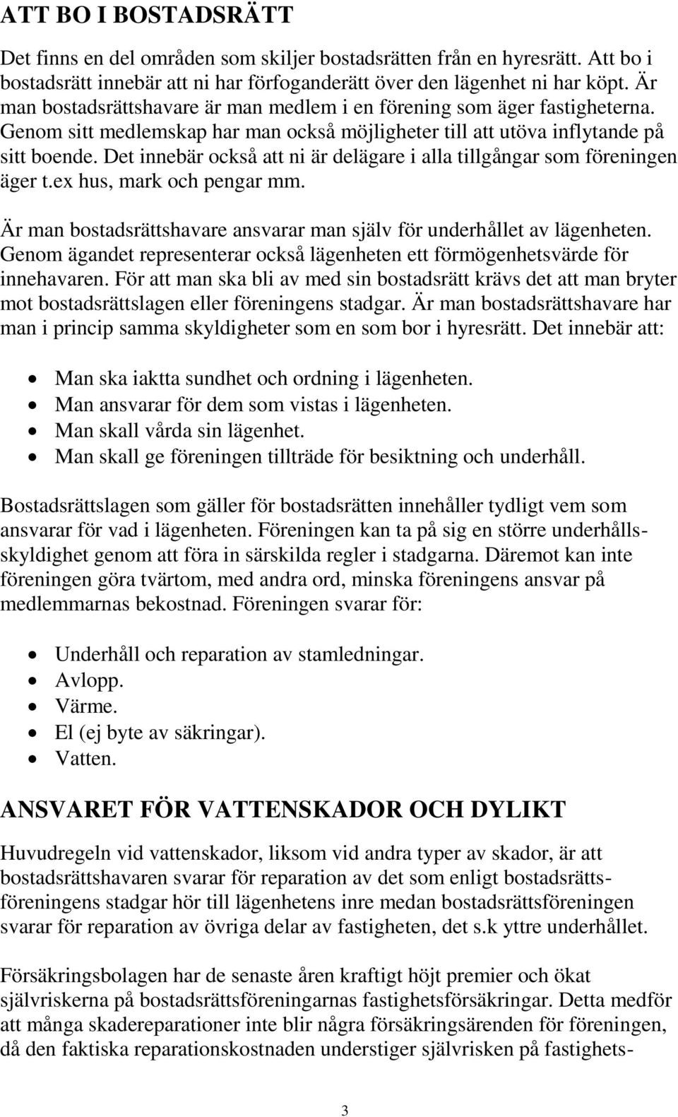 Det innebär också att ni är delägare i alla tillgångar som föreningen äger t.ex hus, mark och pengar mm. Är man bostadsrättshavare ansvarar man själv för underhållet av lägenheten.
