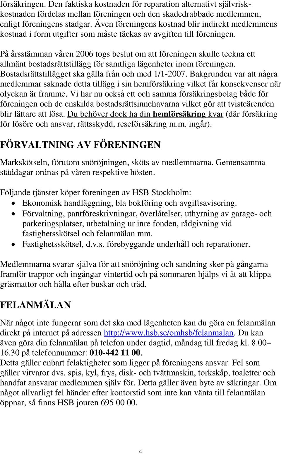 På årsstämman våren 2006 togs beslut om att föreningen skulle teckna ett allmänt bostadsrättstillägg för samtliga lägenheter inom föreningen. Bostadsrättstillägget ska gälla från och med 1/1-2007.