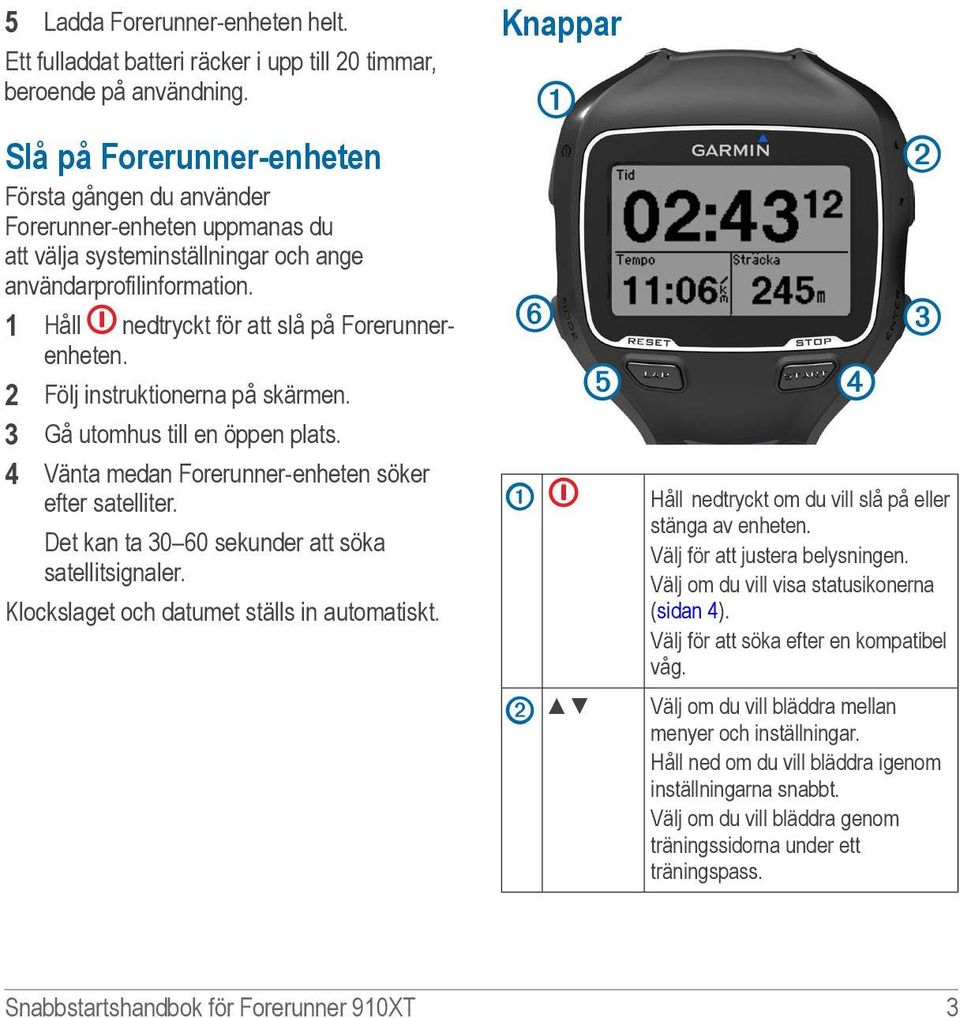 2 Följ instruktionerna på skärmen. 3 Gå utomhus till en öppen plats. 4 Vänta medan Forerunner-enheten söker efter satelliter. Det kan ta 30 60 sekunder att söka satellitsignaler.