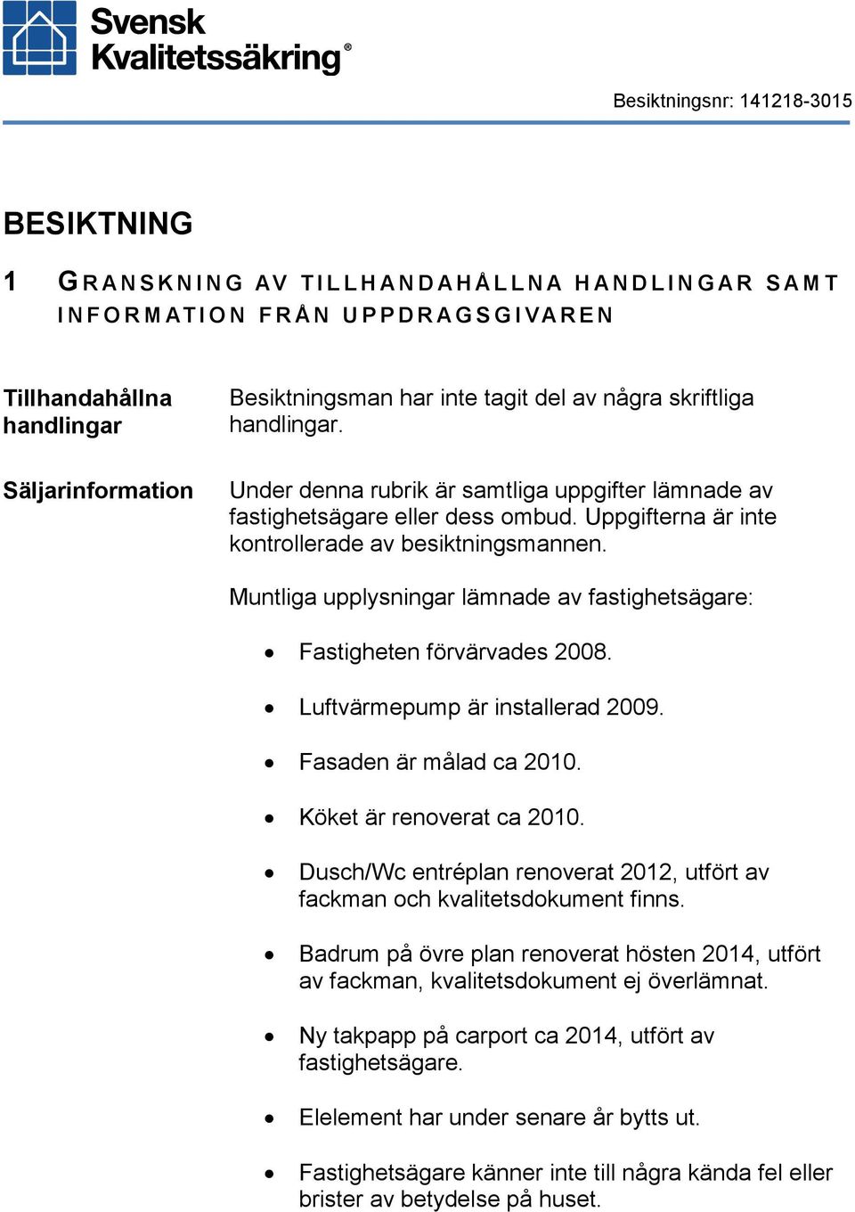 Uppgifterna är inte kontrollerade av besiktningsmannen. Muntliga upplysningar lämnade av fastighetsägare: Fastigheten förvärvades 2008. Luftvärmepump är installerad 2009. Fasaden är målad ca 2010.