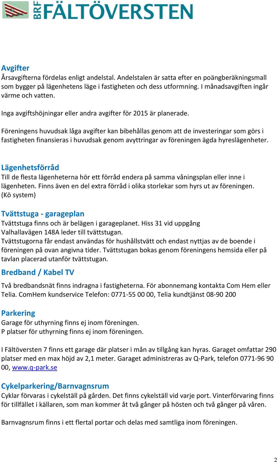 Föreningens huvudsak låga avgifter kan bibehållas genom att de investeringar som görs i fastigheten finansieras i huvudsak genom avyttringar av föreningen ägda hyreslägenheter.