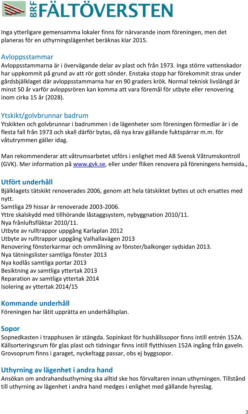 Enstaka stopp har förekommit strax under gårdsbjälklaget där avloppsstammarna har en 90 graders krök.