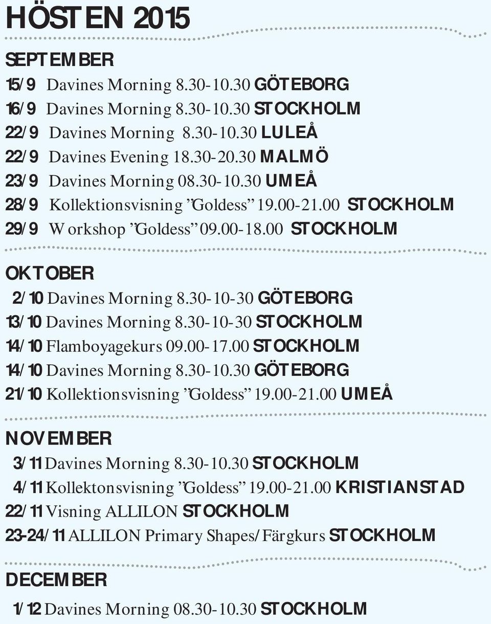 30-10-30 GÖTEBORG 13/10 Davines Morning 8.30-10-30 STOCKHOLM 14/10 Flamboyagekurs 09.00-17.00 STOCKHOLM 14/10 Davines Morning 8.30-10.30 GÖTEBORG 21/10 Kollektionsvisning Goldess 19.00-21.