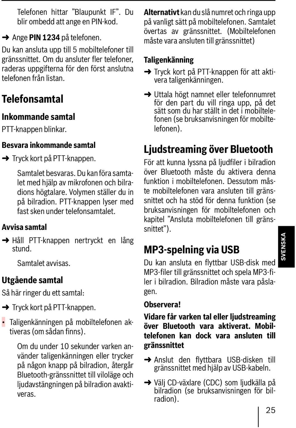 Besvara inkommande samtal Tryck kort på PTT-knappen. Samtalet besvaras. Du kan föra samtalet med hjälp av mikrofonen och bilradions högtalare. Volymen ställer du in på bilradion.
