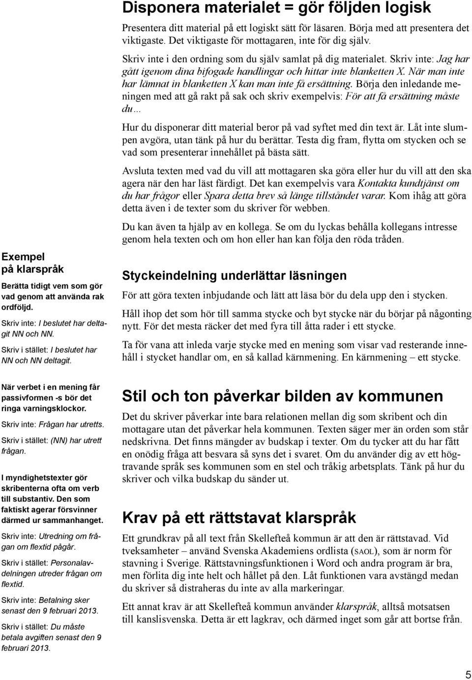 I myndighetstexter gör skribenterna ofta om verb till substantiv. Den som faktiskt agerar försvinner därmed ur sammanhanget. Skriv inte: Utredning om frågan om flextid pågår.