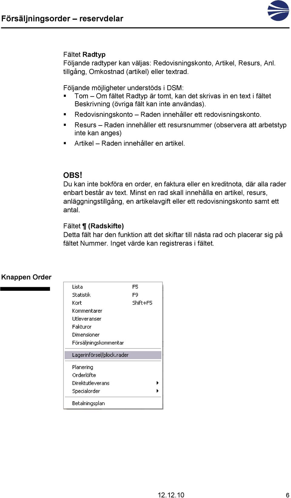 Redovisningskonto Raden innehåller ett redovisningskonto. Resurs Raden innehåller ett resursnummer (observera att arbetstyp inte kan anges) Artikel Raden innehåller en artikel. OBS!