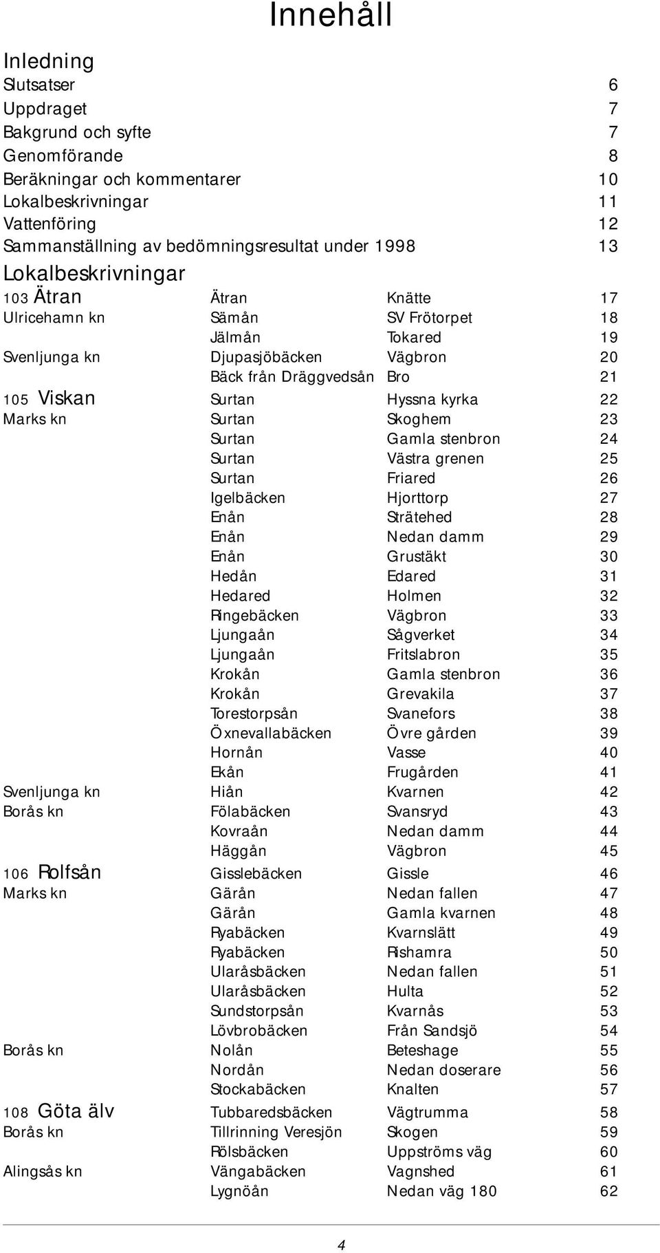 Viskan Sur tan Hyss na kyr ka 22 Marks kn Sur tan Skog hem 23 Sur tan Gam la sten bron 24 Sur tan Väs tra gre nen Sur tan Fri a red 26 Igel bäck en Hjort torp 27 Enån Strä te hed 28 Enån Ne dan damm