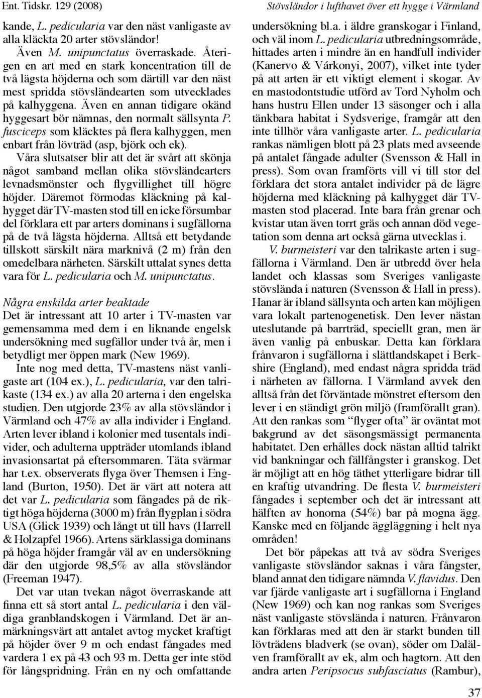 Även en annan tidigare okänd hyggesart bör nämnas, den normalt sällsynta P. fusciceps som kläcktes på flera kalhyggen, men enbart från lövträd (asp, björk och ek).