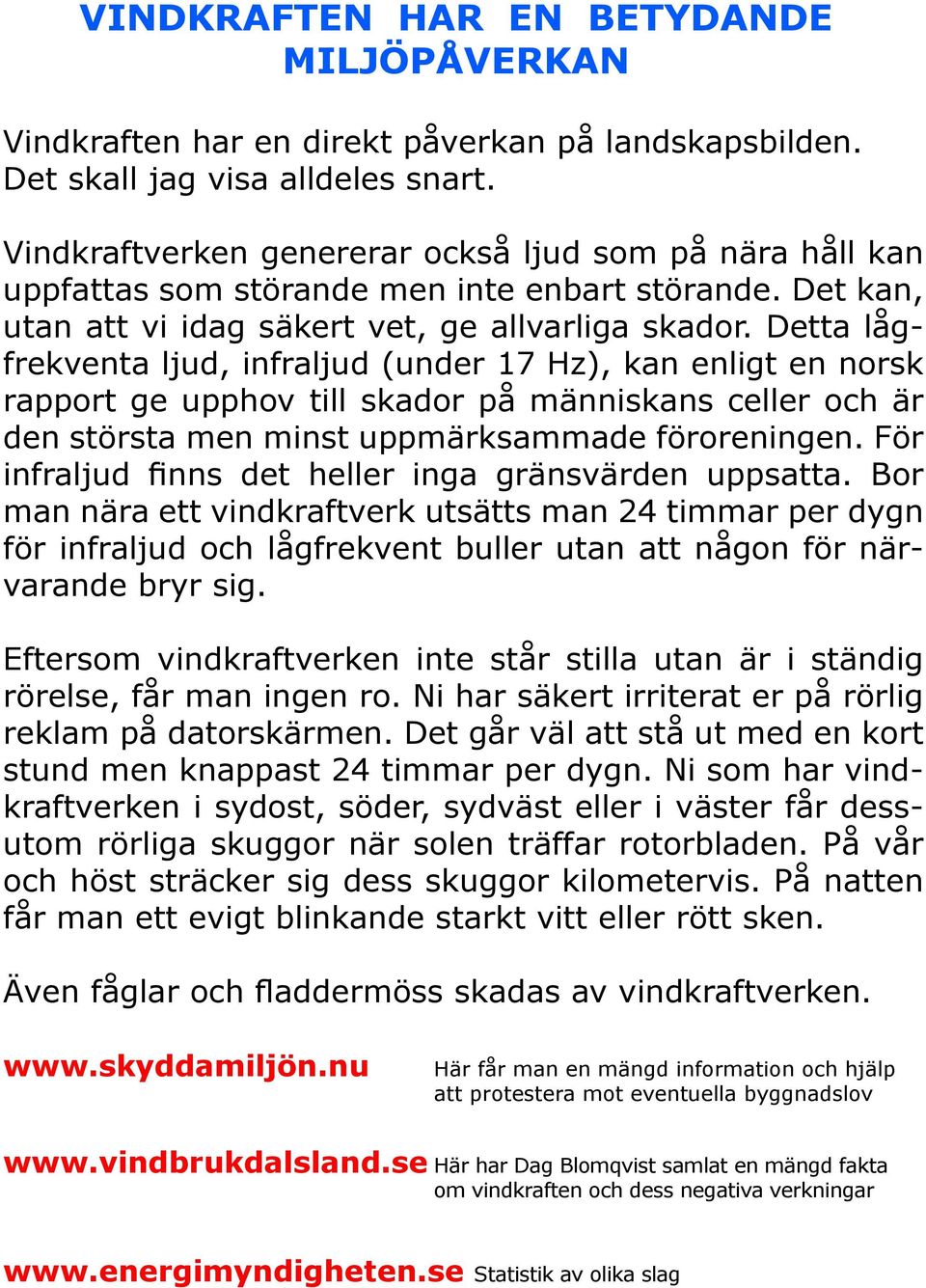 Detta lågfrekventa ljud, infraljud (under 17 Hz), kan enligt en norsk rapport ge upphov till skador på människans celler och är den största men minst uppmärksammade föroreningen.