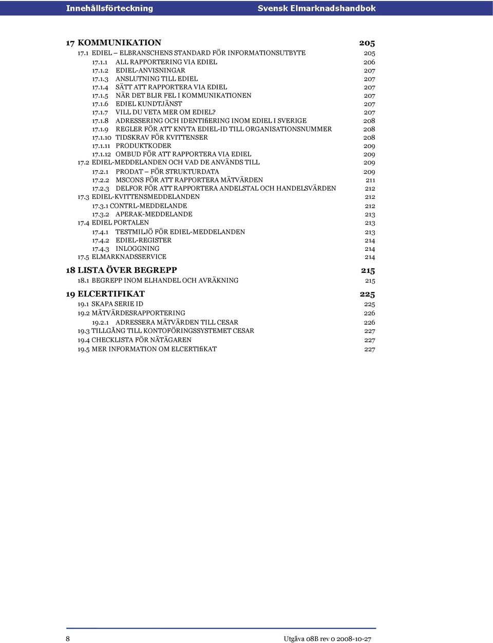 1.10 TIDSKRAV FÖR KVITTENSER 208 17.1.11 PRODUKTKODER 209 17.1.12 OMBUD FÖR ATT RAPPORTERA VIA EDIEL 209 17.2 EDIEL-MEDDELANDEN OCH VAD DE ANVÄNDS TILL 209 17.2.1 PRODAT FÖR STRUKTURDATA 209 17.2.2 MSCONS FÖR ATT RAPPORTERA MÄTVÄRDEN 211 17.