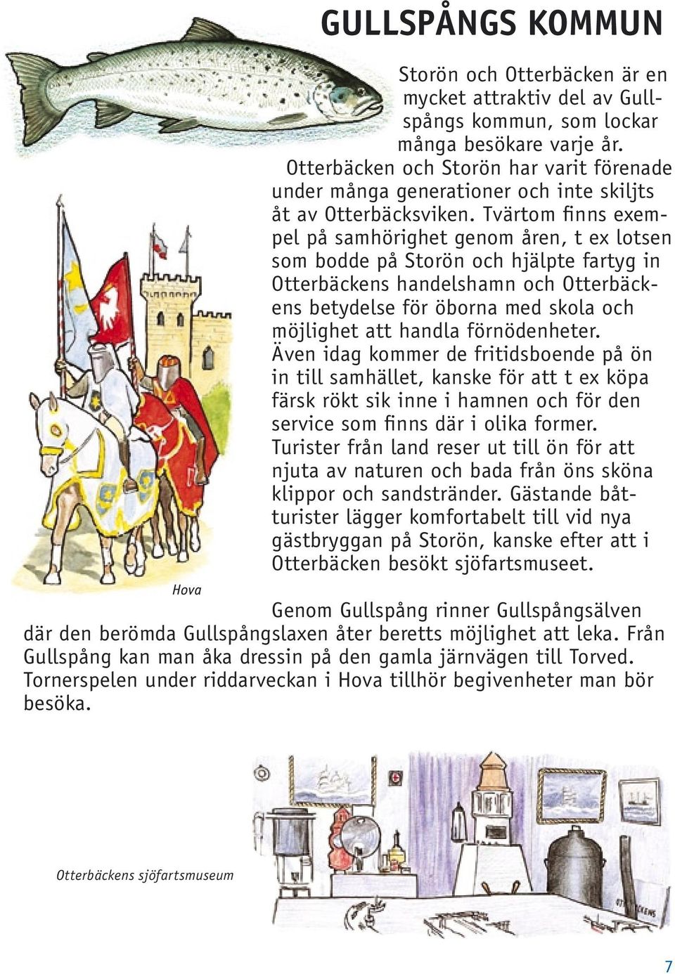 Tvärtom finns exempel på samhörighet genom åren, t ex lotsen som bodde på Storön och hjälpte fartyg in Otterbäckens handelshamn och Otterbäckens betydelse för öborna med skola och möjlighet att