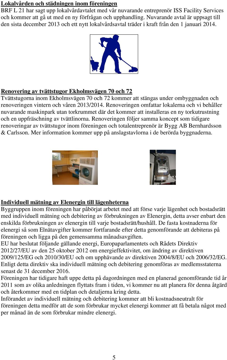 Renovering av tvättstugor Ekholmsvägen 70 och 72 Tvättstugorna inom Ekholmsvägen 70 och 72 kommer att stängas under ombyggnaden och renoveringen vintern och våren 2013/2014.