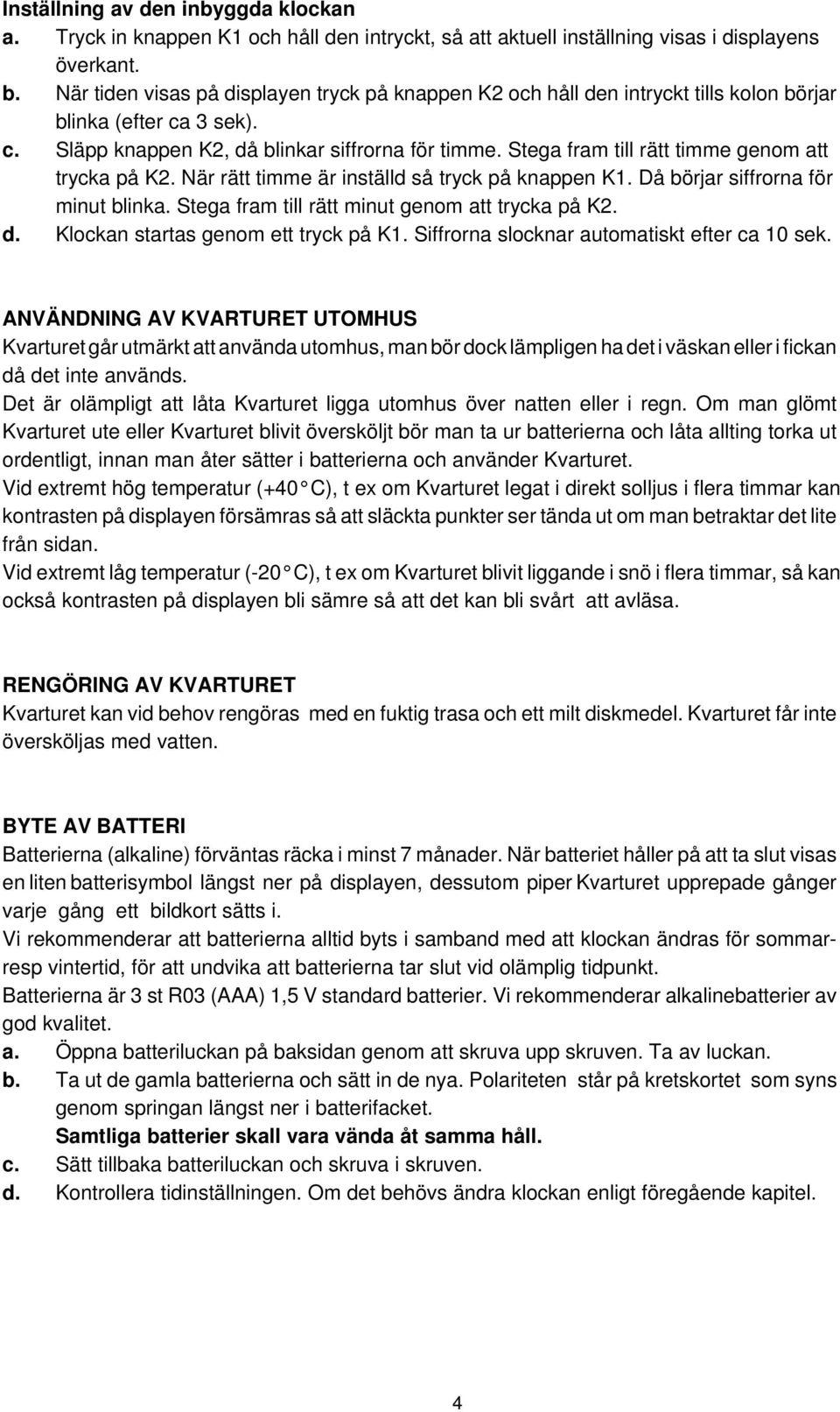 Stega fram till rätt timme genom att trycka på K2. När rätt timme är inställd så tryck på knappen K1. Då börjar siffrorna för minut blinka. Stega fram till rätt minut genom att trycka på K2. d.