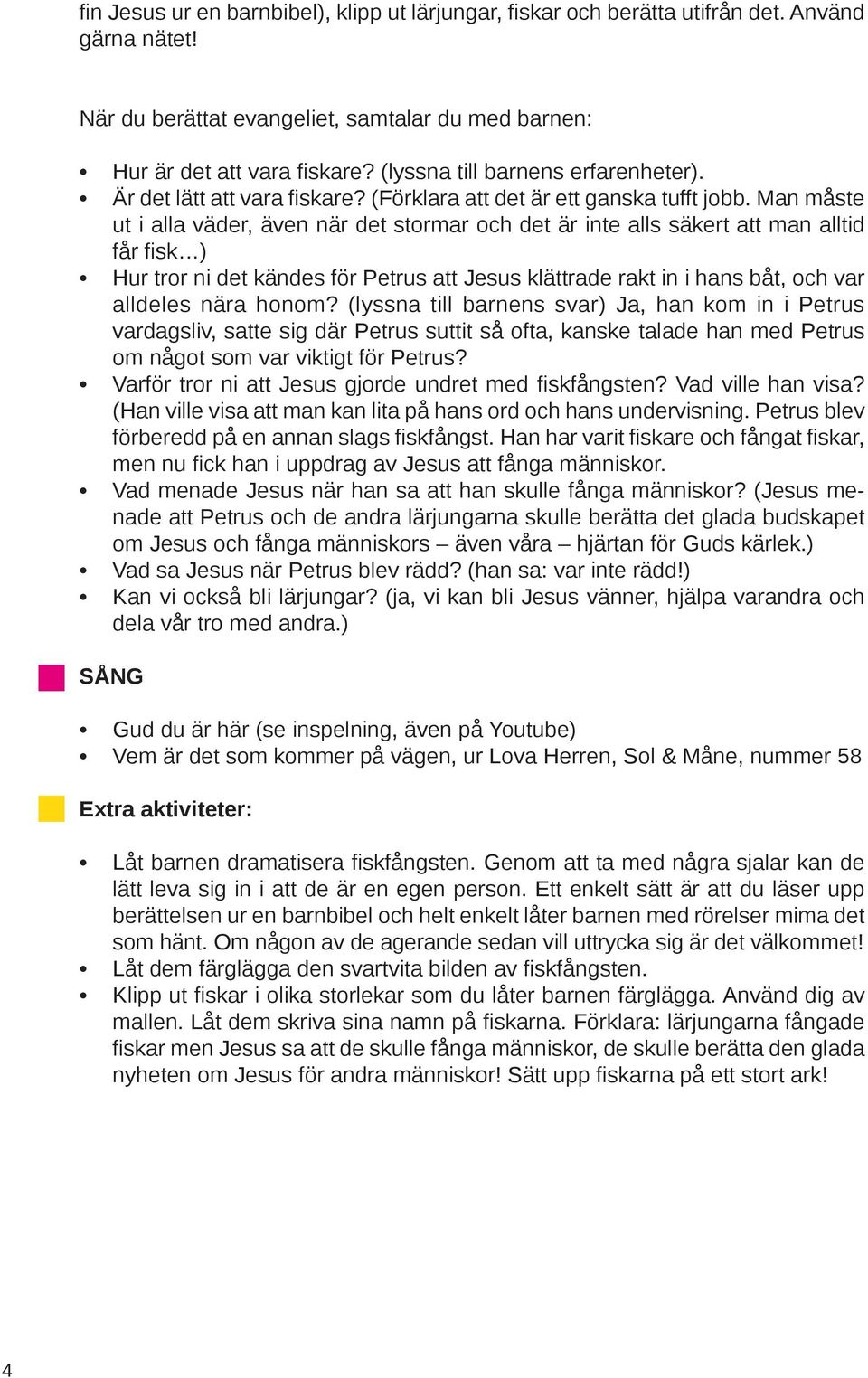 Man måste ut i alla väder, även när det stormar och det är inte alls säkert att man alltid får fisk ) Hur tror ni det kändes för Petrus att Jesus klättrade rakt in i hans båt, och var alldeles nära