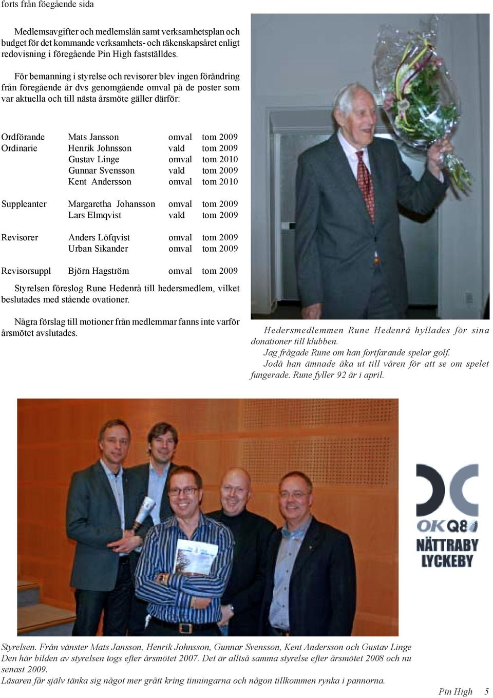 tom 2009 Ordinarie Henrik Johnsson vald tom 2009 Gustav Linge omval tom 2010 Gunnar Svensson vald tom 2009 Kent Andersson omval tom 2010 Suppleanter Margaretha Johansson omval tom 2009 Lars Elmqvist