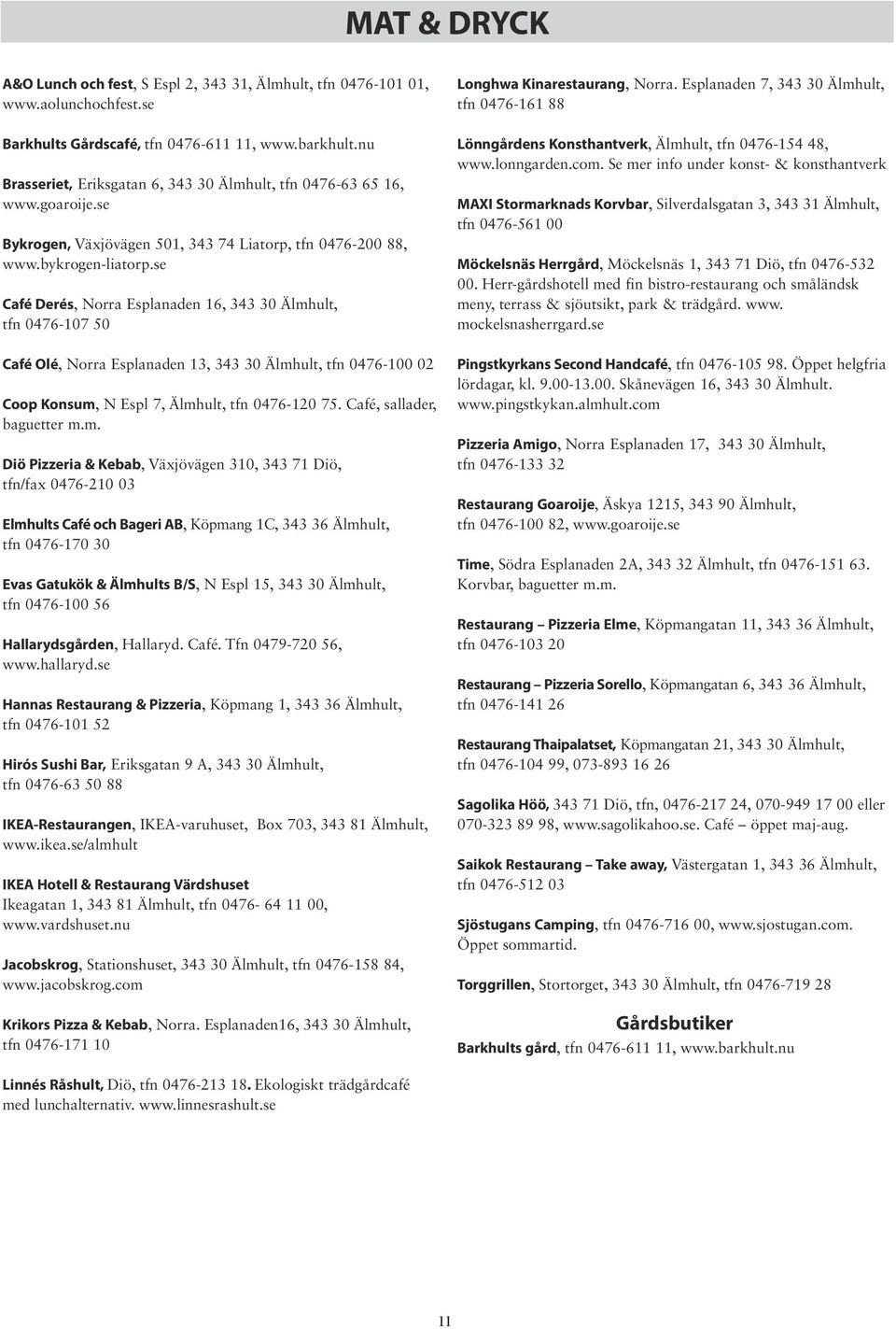 se Café Derés, Norra Esplanaden 16, 343 30 Älmhult, tfn 0476-107 50 Café Olé, Norra Esplanaden 13, 343 30 Älmhult, tfn 0476-100 02 Coop Konsum, N Espl 7, Älmhult, tfn 0476-120 75.