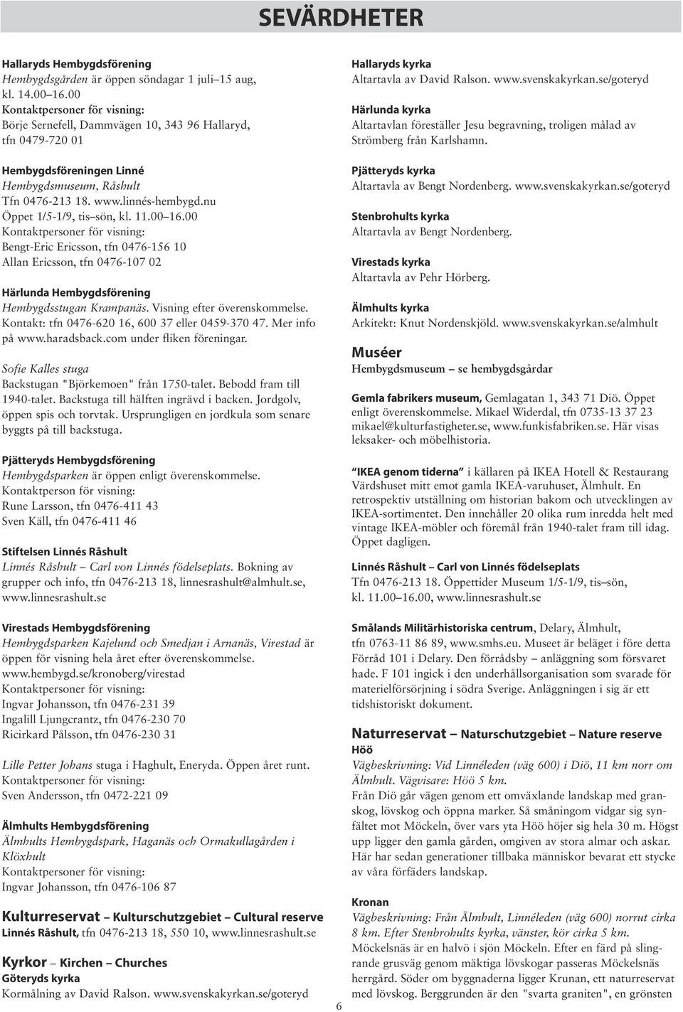 nu Öppet 1/5-1/9, tis sön, kl. 11.00 16.00 Kontaktpersoner för visning: Bengt-Eric Ericsson, tfn 0476-156 10 Allan Ericsson, tfn 0476-107 02 Härlunda Hembygdsförening Hembygdsstugan Krampanäs.