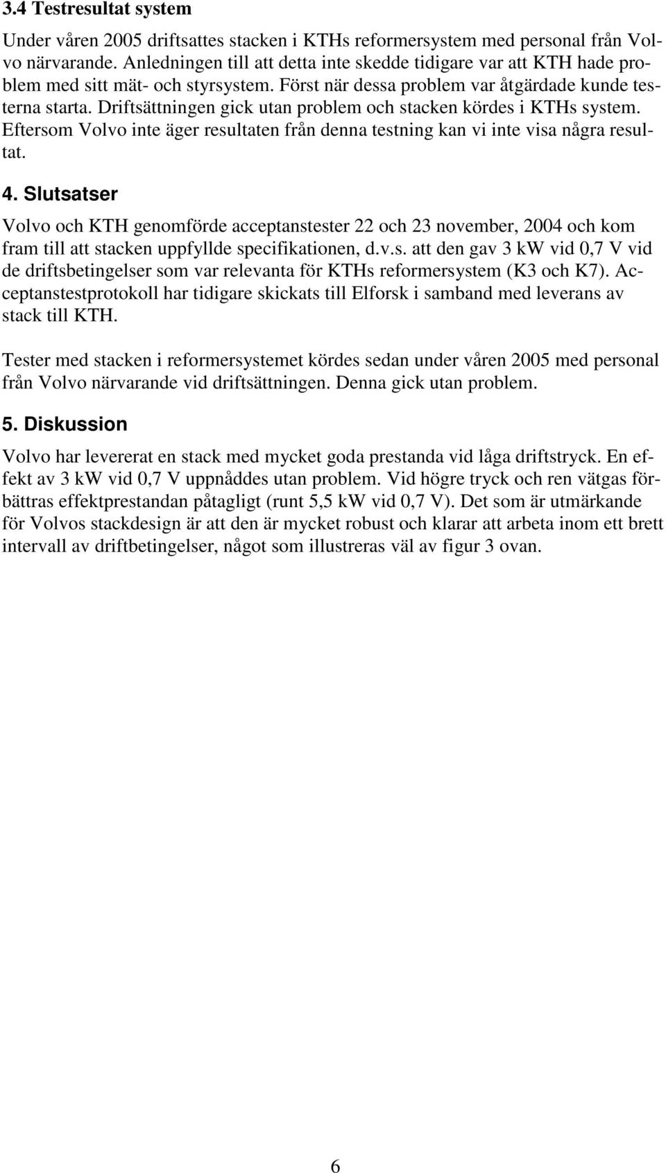 Driftsättningen gick utan problem och stacken kördes i KTHs system. Eftersom Volvo inte äger resultaten från denna testning kan vi inte visa några resultat. 4.