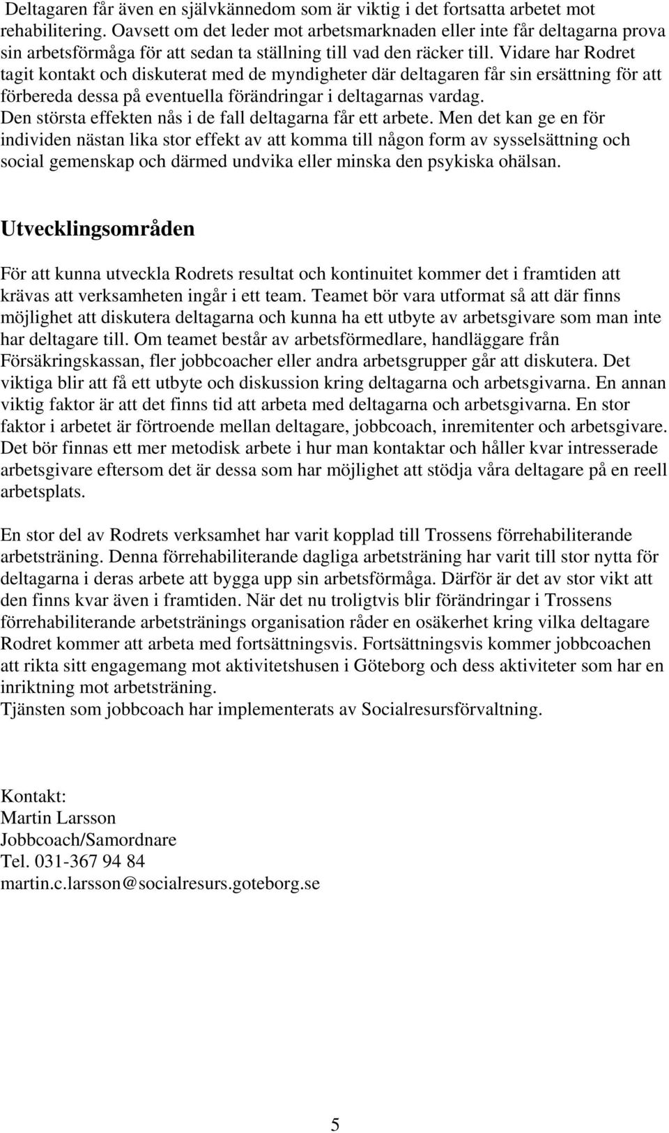 Vidare har Rodret tagit kontakt och diskuterat med de myndigheter där deltagaren får sin ersättning för att förbereda dessa på eventuella förändringar i deltagarnas vardag.